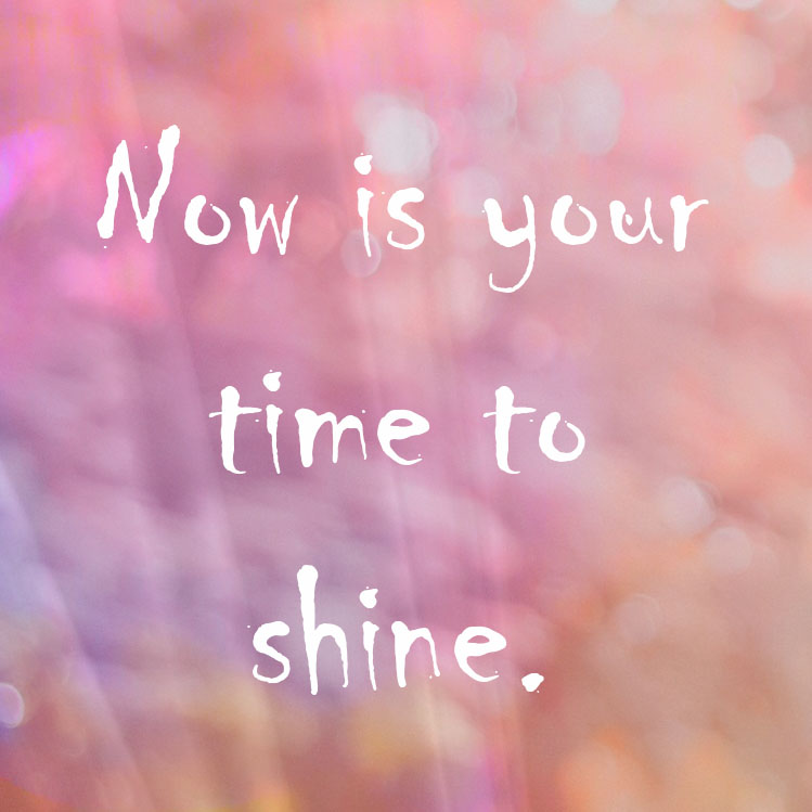 Now is your time to shine
